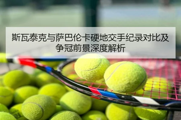 斯瓦泰克与萨巴伦卡硬地交手纪录对比及争冠前景深度解析