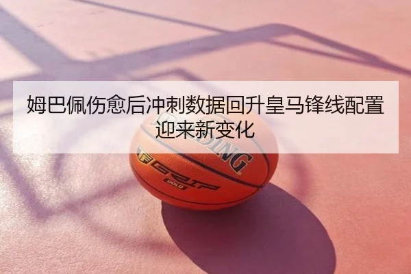 姆巴佩伤愈后冲刺数据回升皇马锋线配置迎来新变化