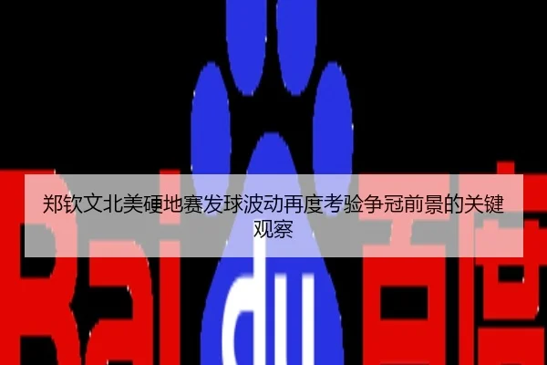 郑钦文北美硬地赛发球波动再度考验争冠前景的关键观察
