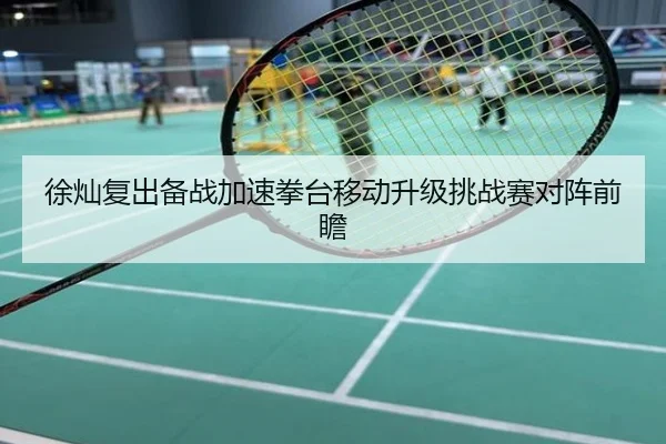 徐灿复出备战加速拳台移动升级挑战赛对阵前瞻