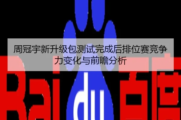 周冠宇新升级包测试完成后排位赛竞争力变化与前瞻分析