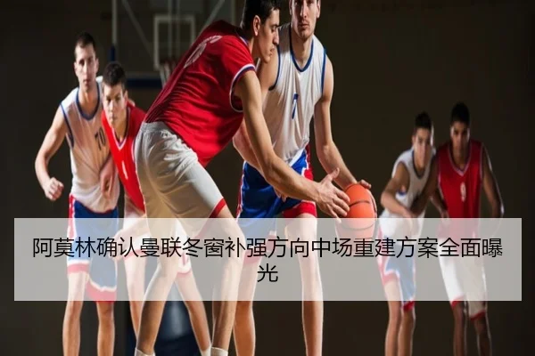 阿莫林确认曼联冬窗补强方向中场重建方案全面曝光