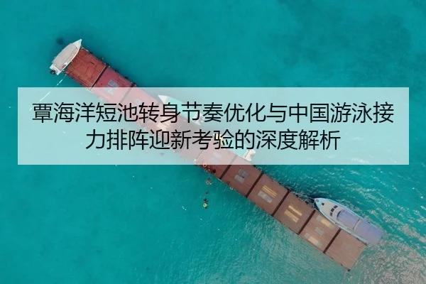 覃海洋短池转身节奏优化与中国游泳接力排阵迎新考验的深度解析